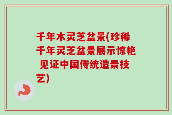 千年木灵芝盆景(珍稀千年灵芝盆景展示惊艳 见证中国传统造景技艺)-第1张图片-卓越灵芝孢子粉 千年木灵芝盆景(珍稀千年灵芝盆景展示惊艳 见证中国传统造景技艺)-第1张图片-卓越灵芝孢子粉