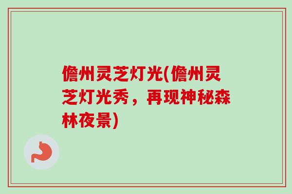 儋州灵芝灯光(儋州灵芝灯光秀,再现神秘森林夜景)-第1张图片-卓越灵芝孢子粉 儋州灵芝灯光(儋州灵芝灯光秀,再现神秘森林夜景)-第1张图片-卓越灵芝孢子粉
