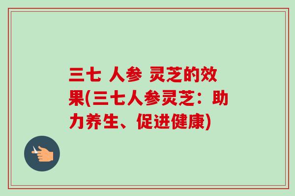 三七 人参 灵芝的效果(三七人参灵芝:助力养生、促进健康)-第1张图片-卓越灵芝孢子粉 三七 人参 灵芝的效果(三七人参灵芝:助力养生、促进健康)-第1张图片-卓越灵芝孢子粉
