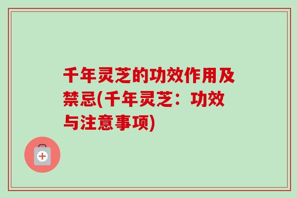 千年灵芝的功效作用及禁忌(千年灵芝：功效与注意事项)-第1张图片-卓越灵芝孢子粉