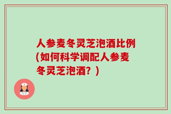 人参麦冬灵芝泡酒比例(如何科学调配人参麦冬灵芝泡酒?)-第1张图片-卓越灵芝孢子粉 人参麦冬灵芝泡酒比例(如何科学调配人参麦冬灵芝泡酒?)-第1张图片-卓越灵芝孢子粉