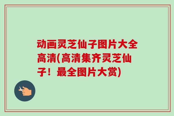 动画灵芝仙子图片大全高清(高清集齐灵芝仙子!最全图片大赏)-第1张图片-卓越灵芝孢子粉 动画灵芝仙子图片大全高清(高清集齐灵芝仙子!最全图片大赏)-第1张图片-卓越灵芝孢子粉
