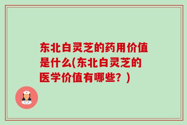 东北白灵芝的药用价值是什么(东北白灵芝的医学价值有哪些？)-第1张图片-卓越灵芝孢子粉