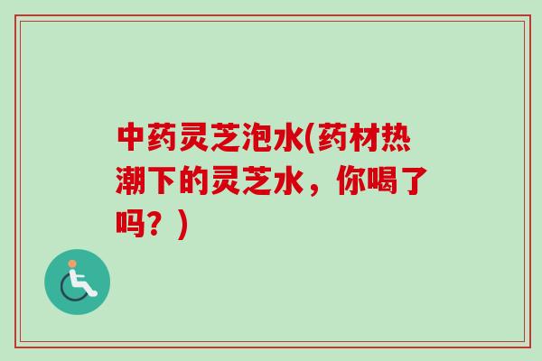 中药灵芝泡水(药材热潮下的灵芝水,你喝了吗?)-第1张图片-卓越灵芝孢子粉 中药灵芝泡水(药材热潮下的灵芝水,你喝了吗?)-第1张图片-卓越灵芝孢子粉