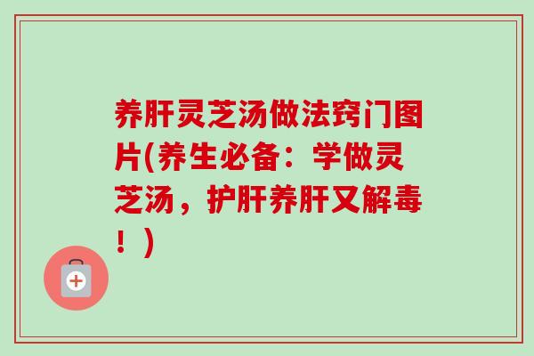 养肝灵芝汤做法窍门图片(养生必备：学做灵芝汤，护肝养肝又解毒！)-第1张图片-卓越灵芝孢子粉