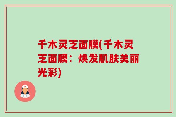 千木灵芝面膜(千木灵芝面膜:焕发肌肤美丽光彩)-第1张图片-卓越灵芝孢子粉 千木灵芝面膜(千木灵芝面膜:焕发肌肤美丽光彩)-第1张图片-卓越灵芝孢子粉
