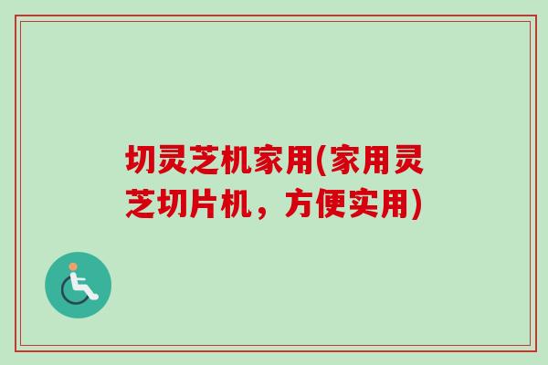 切灵芝机家用(家用灵芝切片机,方便实用)-第1张图片-卓越灵芝孢子粉 切灵芝机家用(家用灵芝切片机,方便实用)-第1张图片-卓越灵芝孢子粉