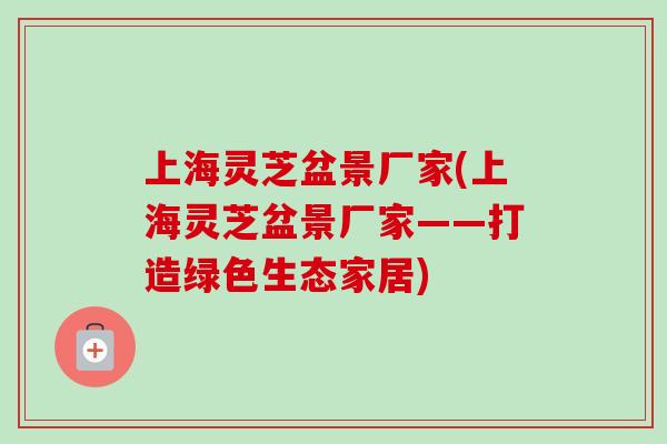 上海灵芝盆景厂家(上海灵芝盆景厂家——打造绿色生态家居)-第1张图片-卓越灵芝孢子粉 上海灵芝盆景厂家(上海灵芝盆景厂家——打造绿色生态家居)-第1张图片-卓越灵芝孢子粉