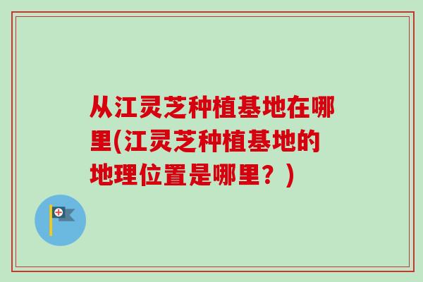 从江灵芝种植基地在哪里(江灵芝种植基地的地理位置是哪里?)-第1张图片-卓越灵芝孢子粉 从江灵芝种植基地在哪里(江灵芝种植基地的地理位置是哪里?)-第1张图片-卓越灵芝孢子粉