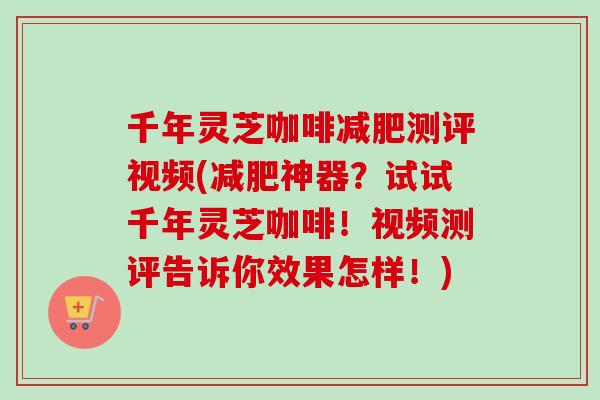 千年灵芝咖啡减肥测评视频(减肥神器?试试千年灵芝咖啡!视频测评告诉你效果怎样!)-第1张图片-卓越灵芝孢子粉 千年灵芝咖啡减肥测评视频(减肥神器?试试千年灵芝咖啡!视频测评告诉你效果怎样!)-第1张图片-卓越灵芝孢子粉