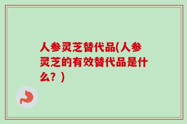 人参灵芝替代品(人参灵芝的有效替代品是什么？)-第1张图片-卓越灵芝孢子粉