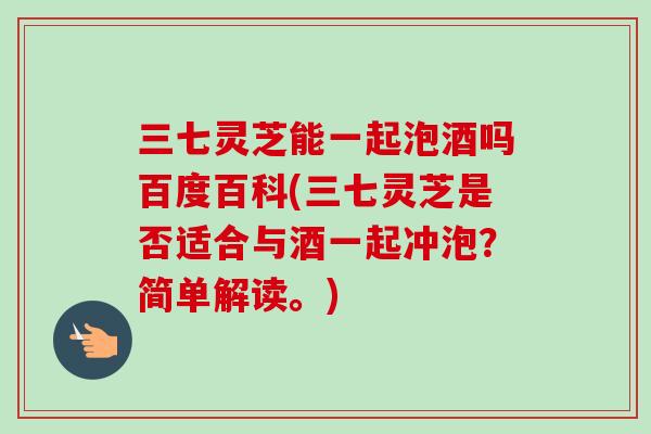三七灵芝能一起泡酒吗百度百科(三七灵芝是否适合与酒一起冲泡?简单解读。)-第1张图片-卓越灵芝孢子粉 三七灵芝能一起泡酒吗百度百科(三七灵芝是否适合与酒一起冲泡?简单解读。)-第1张图片-卓越灵芝孢子粉