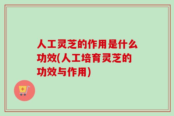 人工灵芝的作用是什么功效(人工培育灵芝的功效与作用)-第1张图片-卓越灵芝孢子粉