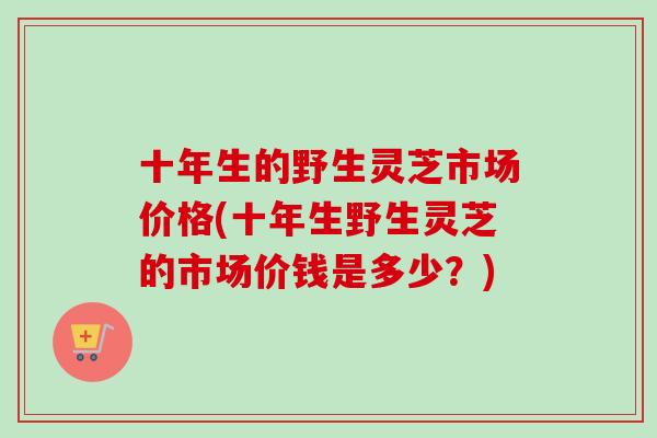 十年生的野生灵芝市场价格(十年生野生灵芝的市场价钱是多少?)-第1张图片-卓越灵芝孢子粉 十年生的野生灵芝市场价格(十年生野生灵芝的市场价钱是多少?)-第1张图片-卓越灵芝孢子粉
