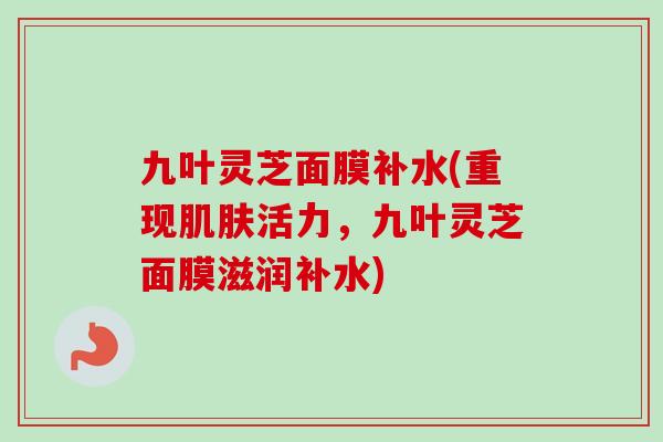 九叶灵芝面膜补水(重现肌肤活力,九叶灵芝面膜滋润补水)-第1张图片-卓越灵芝孢子粉 九叶灵芝面膜补水(重现肌肤活力,九叶灵芝面膜滋润补水)-第1张图片-卓越灵芝孢子粉