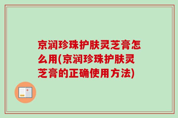 京润珍珠护肤灵芝膏怎么用(京润珍珠护肤灵芝膏的正确使用方法)-第1张图片-卓越灵芝孢子粉 京润珍珠护肤灵芝膏怎么用(京润珍珠护肤灵芝膏的正确使用方法)-第1张图片-卓越灵芝孢子粉