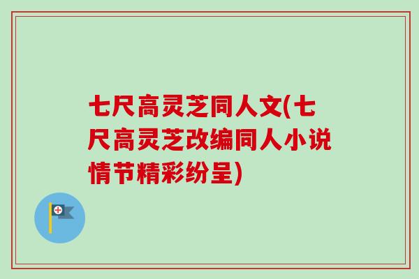 七尺高灵芝同人文(七尺高灵芝改编同人小说情节精彩纷呈)-第1张图片-卓越灵芝孢子粉 七尺高灵芝同人文(七尺高灵芝改编同人小说情节精彩纷呈)-第1张图片-卓越灵芝孢子粉