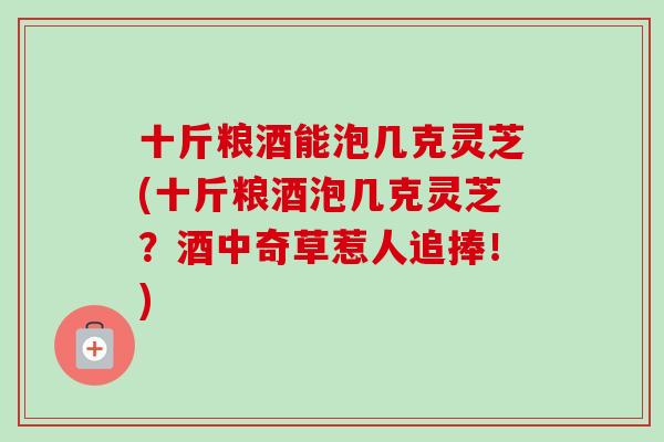十斤粮酒能泡几克灵芝(十斤粮酒泡几克灵芝?酒中奇草惹人追捧!)-第1张图片-卓越灵芝孢子粉 十斤粮酒能泡几克灵芝(十斤粮酒泡几克灵芝?酒中奇草惹人追捧!)-第1张图片-卓越灵芝孢子粉