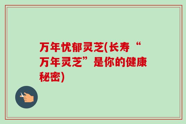 万年忧郁灵芝(长寿“万年灵芝”是你的健康秘密)-第1张图片-卓越灵芝孢子粉 万年忧郁灵芝(长寿“万年灵芝”是你的健康秘密)-第1张图片-卓越灵芝孢子粉