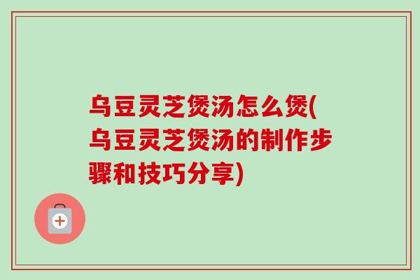 乌豆灵芝煲汤怎么煲(乌豆灵芝煲汤的制作步骤和技巧分享)-第1张图片-卓越灵芝孢子粉