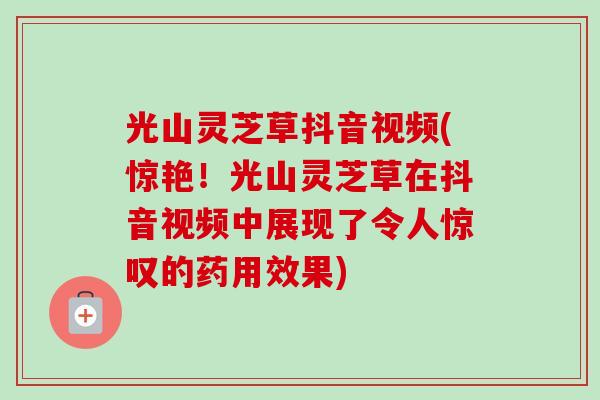 光山灵芝草抖音视频(惊艳！光山灵芝草在抖音视频中展现了令人惊叹的药用效果)-第1张图片-卓越灵芝孢子粉
