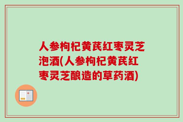 人参枸杞黄芪红枣灵芝泡酒(人参枸杞黄芪红枣灵芝酿造的草药酒)-第1张图片-卓越灵芝孢子粉 人参枸杞黄芪红枣灵芝泡酒(人参枸杞黄芪红枣灵芝酿造的草药酒)-第1张图片-卓越灵芝孢子粉