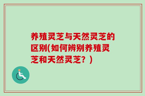 养殖灵芝与天然灵芝的区别(如何辨别养殖灵芝和天然灵芝?)-第1张图片-卓越灵芝孢子粉 养殖灵芝与天然灵芝的区别(如何辨别养殖灵芝和天然灵芝?)-第1张图片-卓越灵芝孢子粉