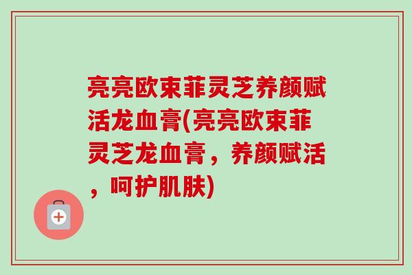 亮亮欧束菲灵芝养颜赋活龙血膏(亮亮欧束菲灵芝龙血膏,养颜赋活,呵护肌肤)-第1张图片-卓越灵芝孢子粉 亮亮欧束菲灵芝养颜赋活龙血膏(亮亮欧束菲灵芝龙血膏,养颜赋活,呵护肌肤)-第1张图片-卓越灵芝孢子粉