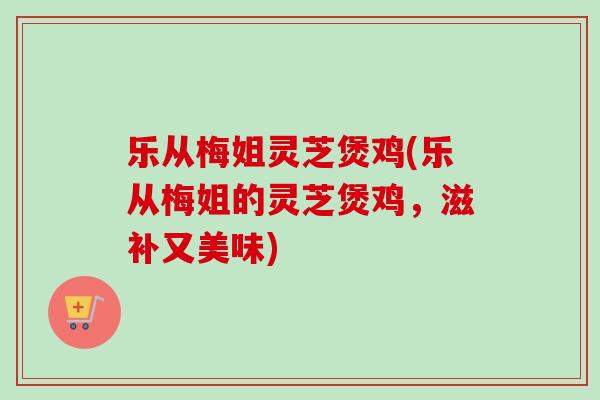 乐从梅姐灵芝煲鸡(乐从梅姐的灵芝煲鸡，滋补又美味)-第1张图片-卓越灵芝孢子粉
