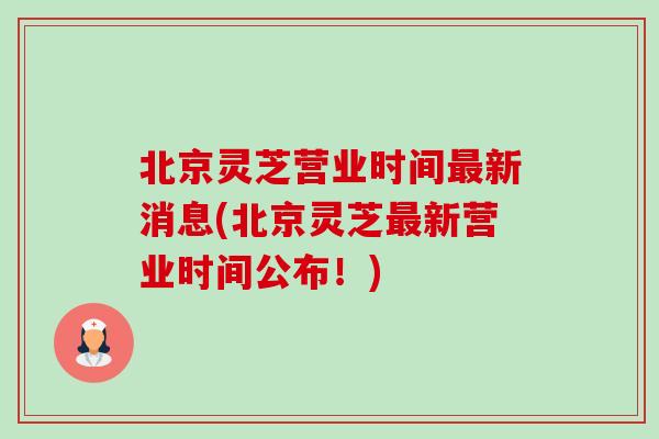 北京灵芝营业时间最新消息(北京灵芝最新营业时间公布！)-第1张图片-卓越灵芝孢子粉
