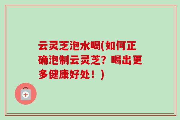 云灵芝泡水喝(如何正确泡制云灵芝?喝出更多健康好处!)-第1张图片-卓越灵芝孢子粉 云灵芝泡水喝(如何正确泡制云灵芝?喝出更多健康好处!)-第1张图片-卓越灵芝孢子粉