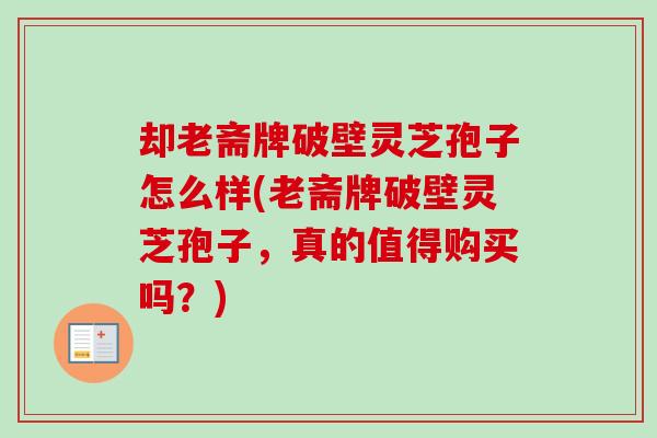 却老斋牌破壁灵芝孢子怎么样(老斋牌破壁灵芝孢子，真的值得购买吗？)-第1张图片-卓越灵芝孢子粉