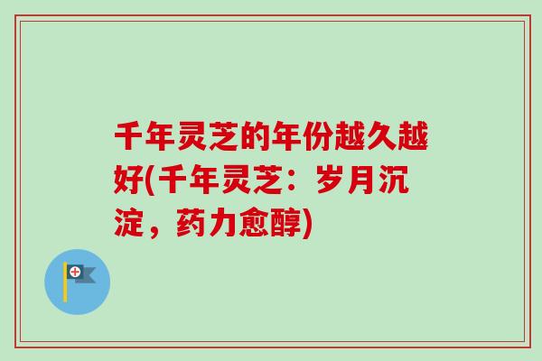 千年灵芝的年份越久越好(千年灵芝：岁月沉淀，药力愈醇)-第1张图片-卓越灵芝孢子粉