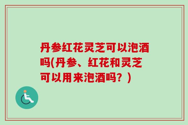 丹参红花灵芝可以泡酒吗(丹参、红花和灵芝可以用来泡酒吗?)-第1张图片-卓越灵芝孢子粉 丹参红花灵芝可以泡酒吗(丹参、红花和灵芝可以用来泡酒吗?)-第1张图片-卓越灵芝孢子粉