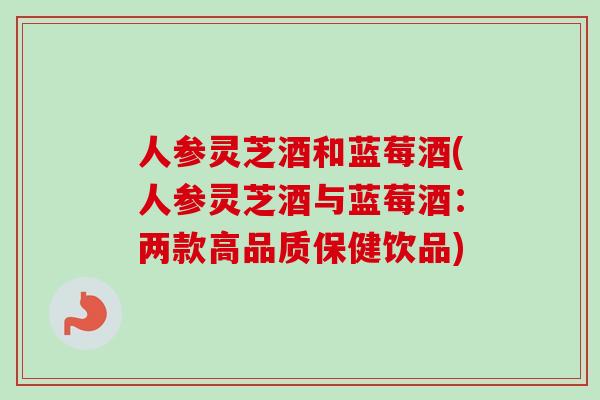 人参灵芝酒和蓝莓酒(人参灵芝酒与蓝莓酒:两款高品质保健饮品)-第1张图片-卓越灵芝孢子粉 人参灵芝酒和蓝莓酒(人参灵芝酒与蓝莓酒:两款高品质保健饮品)-第1张图片-卓越灵芝孢子粉