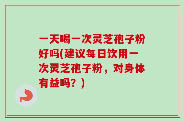 一天喝一次灵芝孢子粉好吗(建议每日饮用一次灵芝孢子粉,对身体有益吗?)-第1张图片-卓越灵芝孢子粉 一天喝一次灵芝孢子粉好吗(建议每日饮用一次灵芝孢子粉,对身体有益吗?)-第1张图片-卓越灵芝孢子粉