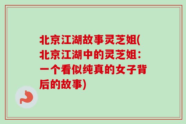北京江湖故事灵芝姐(北京江湖中的灵芝姐:一个看似纯真的女子背后的故事)-第1张图片-卓越灵芝孢子粉 北京江湖故事灵芝姐(北京江湖中的灵芝姐:一个看似纯真的女子背后的故事)-第1张图片-卓越灵芝孢子粉
