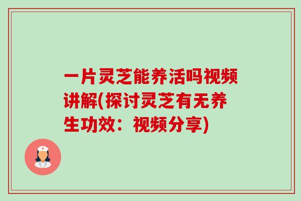 一片灵芝能养活吗视频讲解(探讨灵芝有无养生功效:视频分享)-第1张图片-卓越灵芝孢子粉 一片灵芝能养活吗视频讲解(探讨灵芝有无养生功效:视频分享)-第1张图片-卓越灵芝孢子粉
