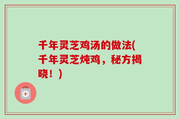千年灵芝鸡汤的做法(千年灵芝炖鸡，秘方揭晓！)-第1张图片-卓越灵芝孢子粉