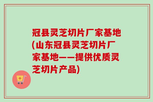 冠县灵芝切片厂家基地(山东冠县灵芝切片厂家基地——提供优质灵芝切片产品)-第1张图片-卓越灵芝孢子粉