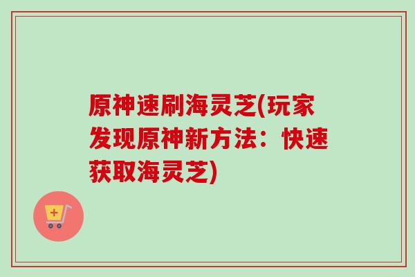 原神速刷海灵芝(玩家发现原神新方法：快速获取海灵芝)-第1张图片-卓越灵芝孢子粉