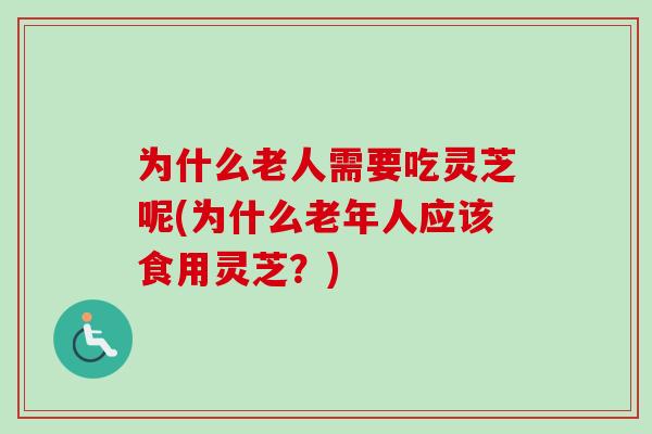 为什么老人需要吃灵芝呢(为什么老年人应该食用灵芝？)-第1张图片-卓越灵芝孢子粉