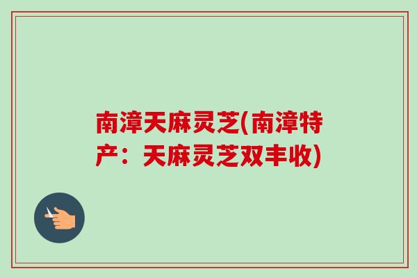 南漳天麻灵芝(南漳特产:天麻灵芝双丰收)-第1张图片-卓越灵芝孢子粉 南漳天麻灵芝(南漳特产:天麻灵芝双丰收)-第1张图片-卓越灵芝孢子粉