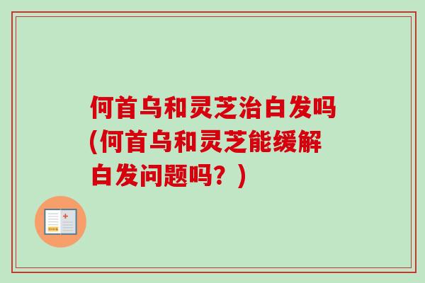 何首乌和灵芝治白发吗(何首乌和灵芝能缓解白发问题吗?)-第1张图片-卓越灵芝孢子粉 何首乌和灵芝治白发吗(何首乌和灵芝能缓解白发问题吗?)-第1张图片-卓越灵芝孢子粉