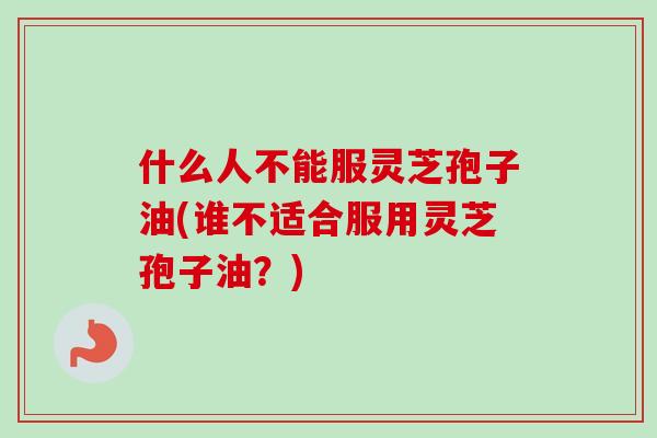 什么人不能服灵芝孢子油(谁不适合服用灵芝孢子油?)-第1张图片-卓越灵芝孢子粉 什么人不能服灵芝孢子油(谁不适合服用灵芝孢子油?)-第1张图片-卓越灵芝孢子粉