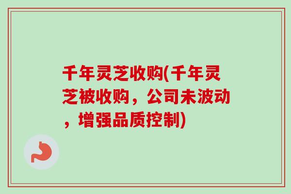 千年灵芝收购(千年灵芝被收购，公司未波动，增强品质控制)-第1张图片-卓越灵芝孢子粉