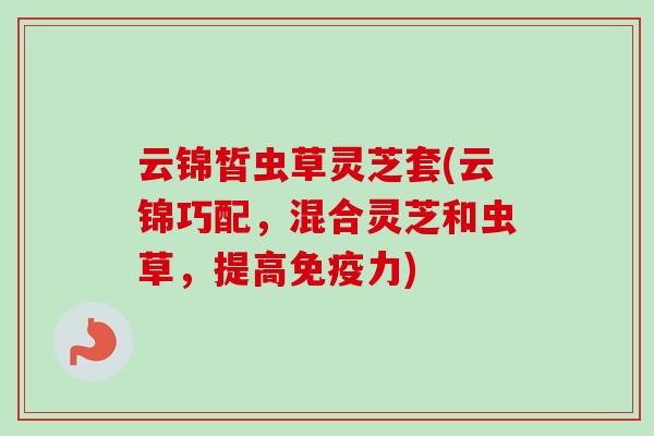 云锦皙虫草灵芝套(云锦巧配,混合灵芝和虫草,提高免疫力)-第1张图片-卓越灵芝孢子粉 云锦皙虫草灵芝套(云锦巧配,混合灵芝和虫草,提高免疫力)-第1张图片-卓越灵芝孢子粉