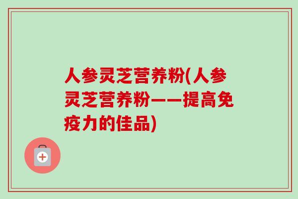 人参灵芝营养粉(人参灵芝营养粉——提高免疫力的佳品)-第1张图片-卓越灵芝孢子粉 人参灵芝营养粉(人参灵芝营养粉——提高免疫力的佳品)-第1张图片-卓越灵芝孢子粉