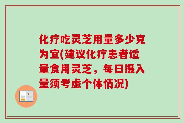 化疗吃灵芝用量多少克为宜(建议化疗患者适量食用灵芝，每日摄入量须考虑个体情况)-第1张图片-卓越灵芝孢子粉