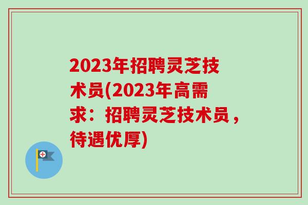 2023年招聘灵芝技术员(2023年高需求:招聘灵芝技术员,待遇优厚)-第1张图片-卓越灵芝孢子粉 2023年招聘灵芝技术员(2023年高需求:招聘灵芝技术员,待遇优厚)-第1张图片-卓越灵芝孢子粉